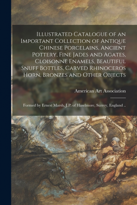 Illustrated Catalogue of an Important Collection of Antique Chinese Porcelains, Ancient Pottery, Fine Jades and Agates, Cloisonne Enamels, Beautiful Snuff Bottles, Carved Rhinoceros Horn, Bronzes and 