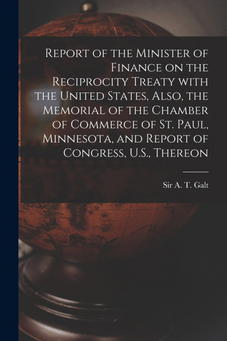 Report of the Minister of Finance on the Reciprocity Treaty With the United States, Also, the Memorial of the Chamber of Commerce of St. Paul, Minnesota, and Report of Congress, U.S., Thereon
