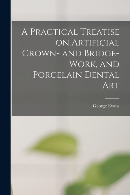 A Practical Treatise on Artificial Crown- and Bridge-work, and Porcelain Dental Art