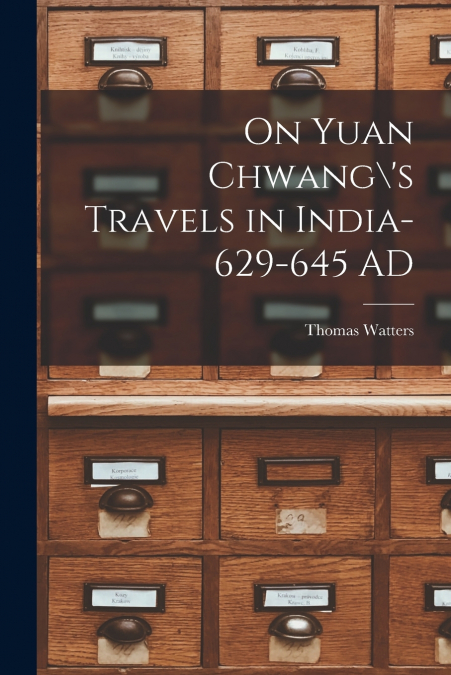On Yuan Chwang ’s Travels in India-629-645 AD
