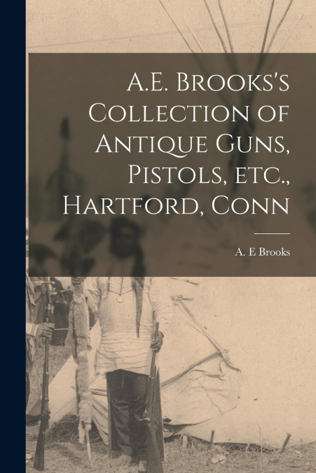 A.E. Brooks’s Collection of Antique Guns, Pistols, Etc., Hartford, Conn