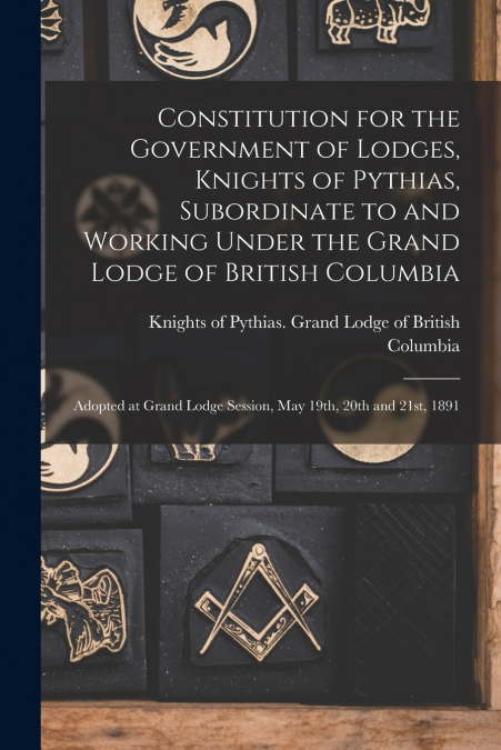 Constitution for the Government of Lodges, Knights of Pythias, Subordinate to and Working Under the Grand Lodge of British Columbia [microform]