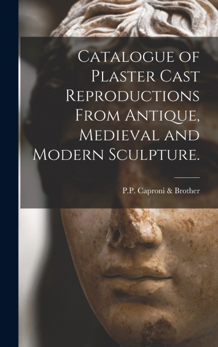 Catalogue of Plaster Cast Reproductions From Antique, Medieval and Modern Sculpture.