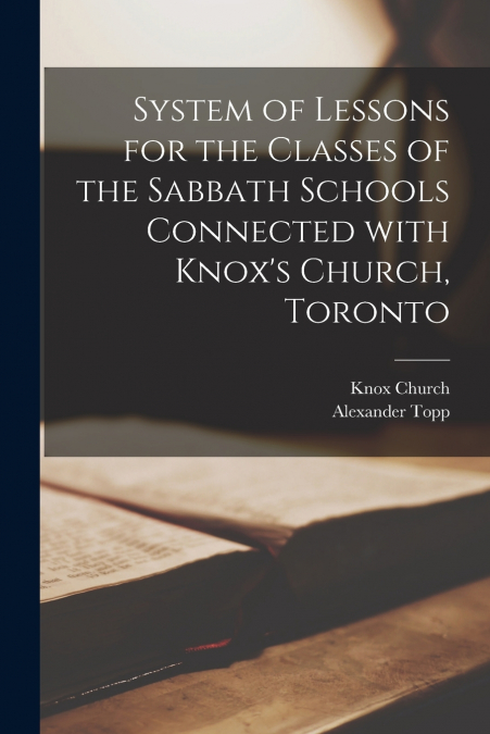 System of Lessons for the Classes of the Sabbath Schools Connected With Knox’s Church, Toronto [microform]