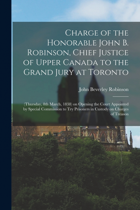 Charge of the Honorable John B. Robinson, Chief Justice of Upper Canada to the Grand Jury at Toronto [microform]