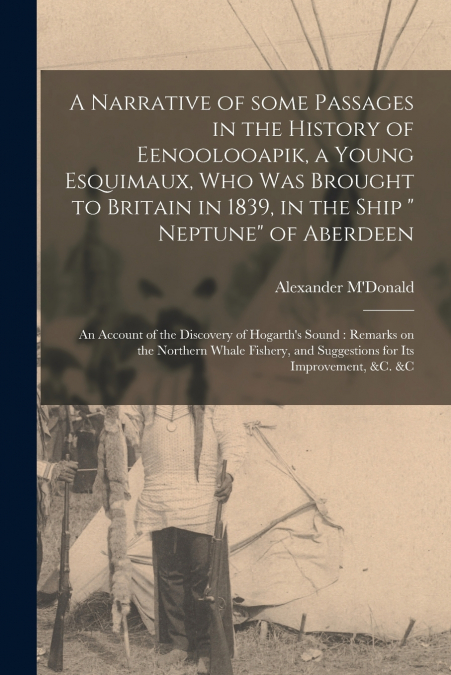A Narrative of Some Passages in the History of Eenoolooapik, a Young Esquimaux, Who Was Brought to Britain in 1839, in the Ship ' Neptune' of Aberdeen