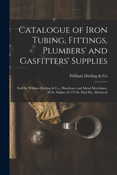Catalogue of Iron Tubing, Fittings, Plumbers’ and Gasfitters’ Supplies [microform]