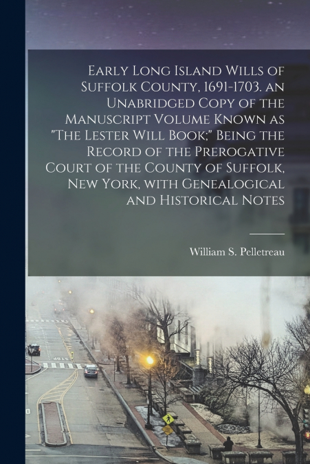 Early Long Island Wills of Suffolk County, 1691-1703. an Unabridged Copy of the Manuscript Volume Known as 'The Lester Will Book;' Being the Record of the Prerogative Court of the County of Suffolk, N