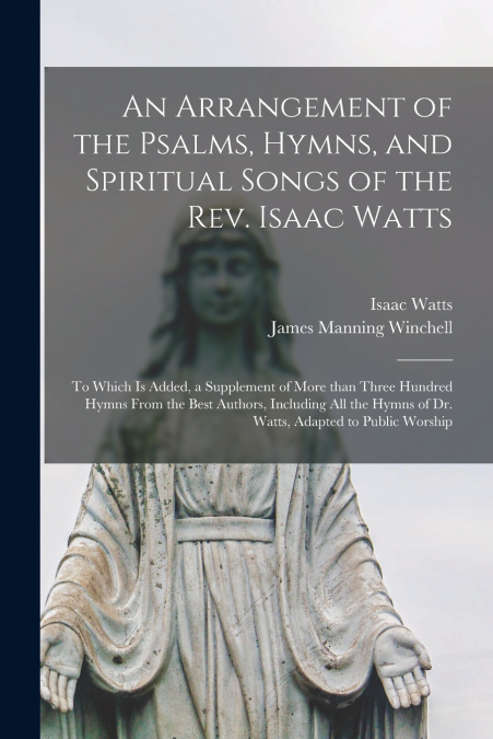 An Arrangement of the Psalms, Hymns, and Spiritual Songs of the Rev. Isaac Watts