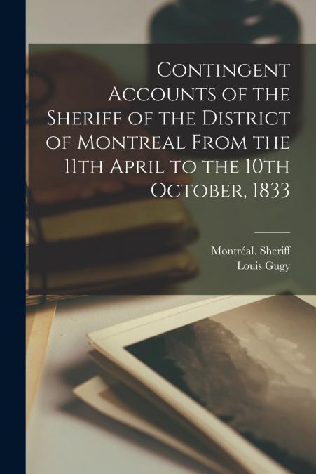 Contingent Accounts of the Sheriff of the District of Montreal From the 11th April to the 10th October, 1833 [microform]