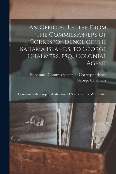 An Official Letter From the Commissioners of Correspondence of the Bahama Islands, to George Chalmers, Esq., Colonial Agent