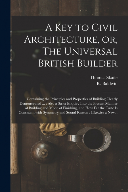 A Key to Civil Architecture, or, The Universal British Builder