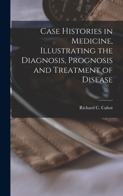 Case Histories in Medicine, Illustrating the Diagnosis, Prognosis and Treatment of Disease