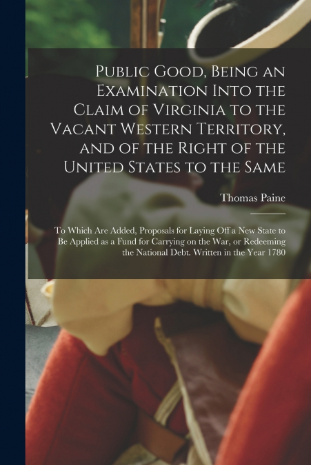 Public Good, Being an Examination Into the Claim of Virginia to the Vacant Western Territory, and of the Right of the United States to the Same