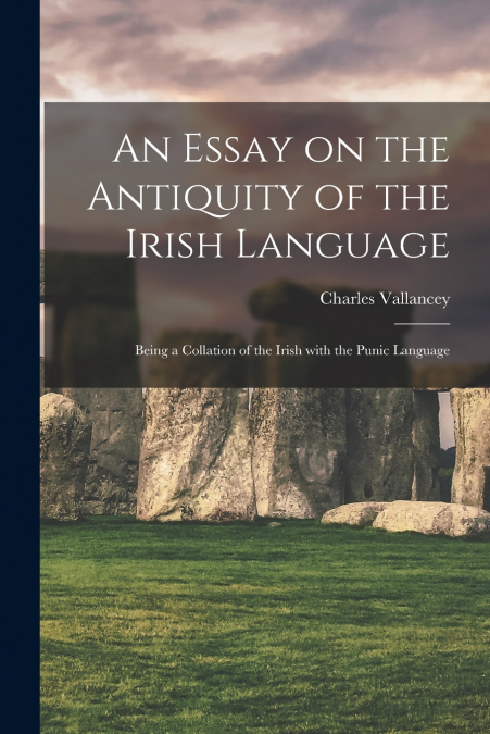 An Essay on the Antiquity of the Irish Language; Being a Collation of the Irish With the Punic Language