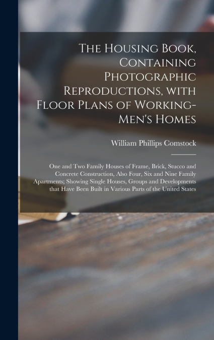 The Housing Book, Containing Photographic Reproductions, With Floor Plans of Working-men’s Homes; One and Two Family Houses of Frame, Brick, Stucco and Concrete Construction, Also Four, Six and Nine F