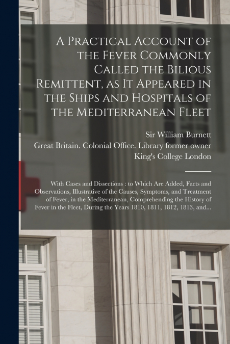 A Practical Account of the Fever Commonly Called the Bilious Remittent, as It Appeared in the Ships and Hospitals of the Mediterranean Fleet [electronic Resource]