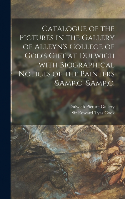 Catalogue of the Pictures in the Gallery of Alleyn’s College of God’s Gift at Dulwich With Biographical Notices of the Painters &c, &c.