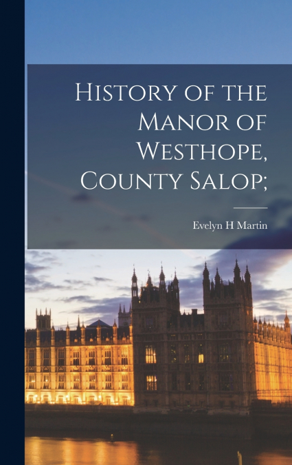 History of the Manor of Westhope, County Salop;