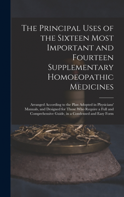 The Principal Uses of the Sixteen Most Important and Fourteen Supplementary Homoeopathic Medicines