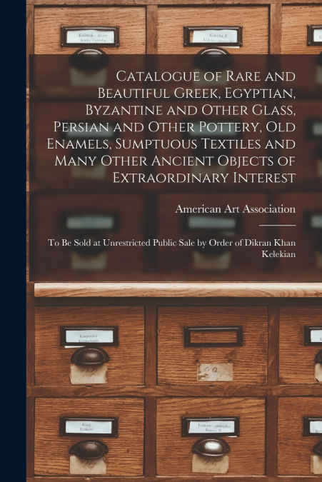 Catalogue of Rare and Beautiful Greek, Egyptian, Byzantine and Other Glass, Persian and Other Pottery, Old Enamels, Sumptuous Textiles and Many Other Ancient Objects of Extraordinary Interest