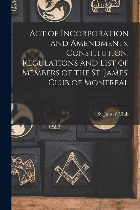 Act of Incorporation and Amendments, Constitution, Regulations and List of Members of the St. James’ Club of Montreal [microform]