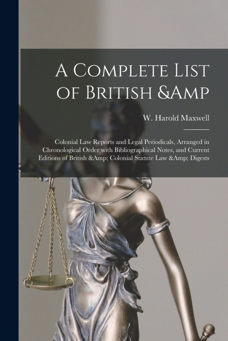 A Complete List of British & Colonial Law Reports and Legal Periodicals, Arranged in Chronological Order With Bibliographical Notes, and Current Editions of British & Colonial Statute Law & Digests