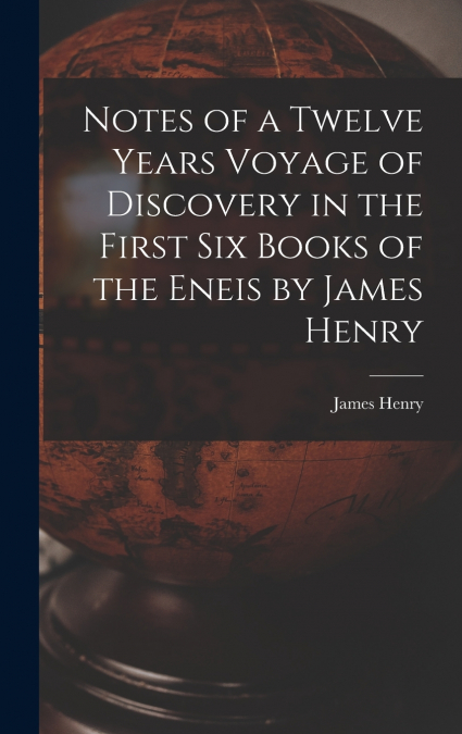 Notes of a Twelve Years Voyage of Discovery in the First Six Books of the Eneis by James Henry