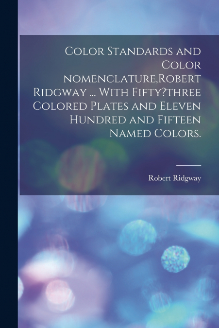 Color Standards and Color Nomenclature,Robert Ridgway ... With Fifty?three Colored Plates and Eleven Hundred and Fifteen Named Colors.