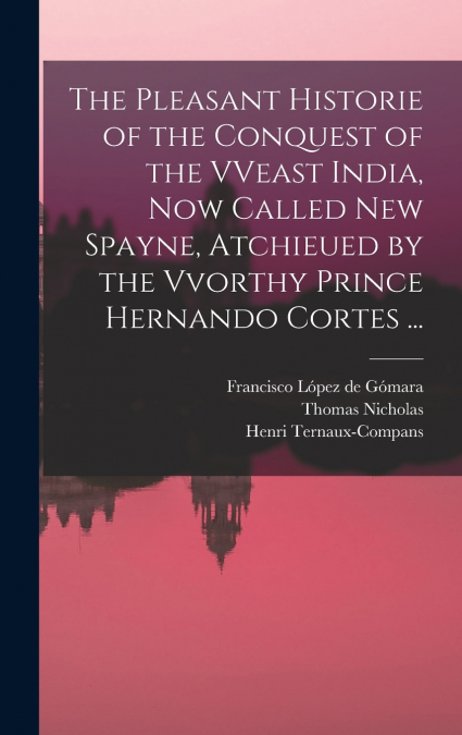 The Pleasant Historie of the Conquest of the VVeast India, Now Called New Spayne, Atchieued by the Vvorthy Prince Hernando Cortes ...