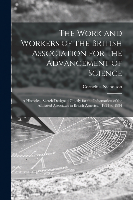 The Work and Workers of the British Association for the Advancement of Science [microform]