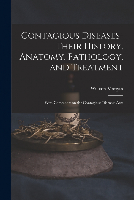 Contagious Diseases-their History, Anatomy, Pathology, and Treatment