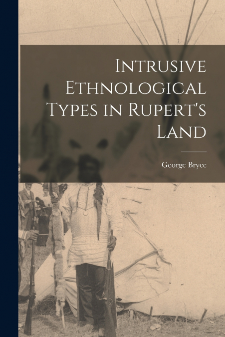 Intrusive Ethnological Types in Rupert’s Land [microform]