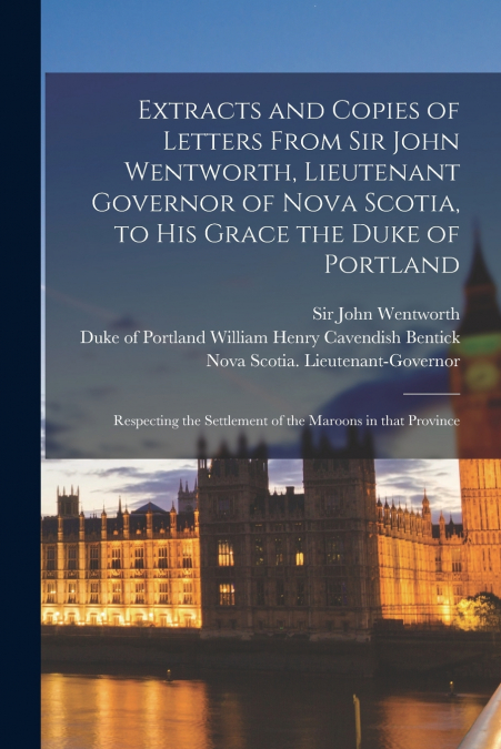 Extracts and Copies of Letters From Sir John Wentworth, Lieutenant Governor of Nova Scotia, to His Grace the Duke of Portland [microform]