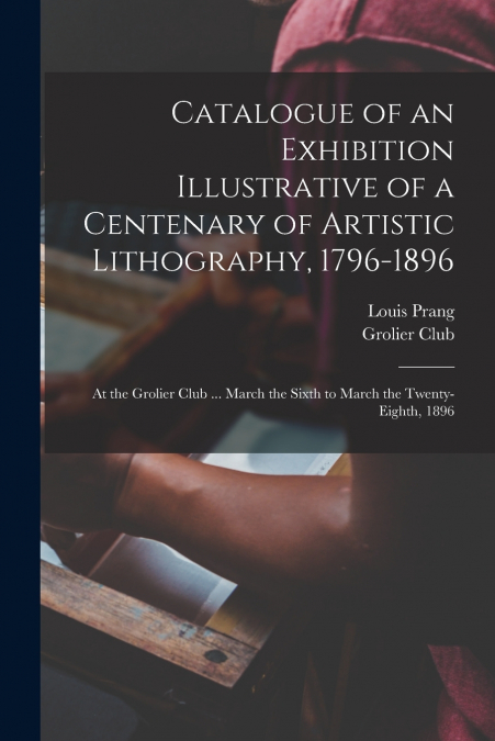 Catalogue of an Exhibition Illustrative of a Centenary of Artistic Lithography, 1796-1896