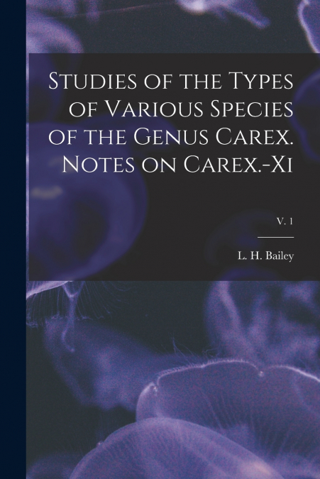 Studies of the Types of Various Species of the Genus Carex. Notes on Carex.-xi; v. 1