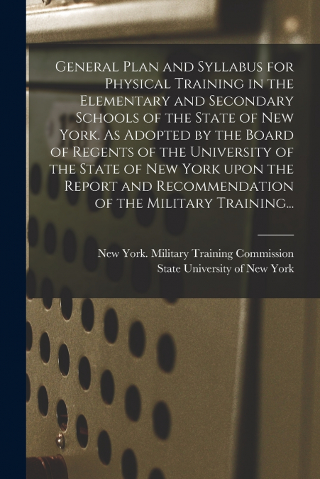 General Plan and Syllabus for Physical Training in the Elementary and Secondary Schools of the State of New York. As Adopted by the Board of Regents of the University of the State of New York Upon the