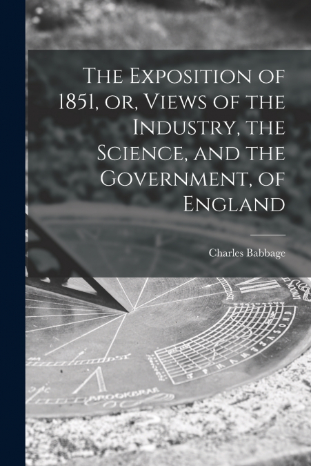 The Exposition of 1851, or, Views of the Industry, the Science, and the Government, of England