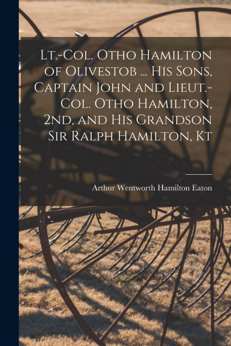Lt.-Col. Otho Hamilton of Olivestob ... His Sons, Captain John and Lieut.-Col. Otho Hamilton, 2nd, and His Grandson Sir Ralph Hamilton, Kt