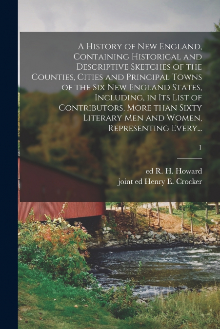 A History of New England, Containing Historical and Descriptive Sketches of the Counties, Cities and Principal Towns of the Six New England States, Including, in Its List of Contributors, More Than Si