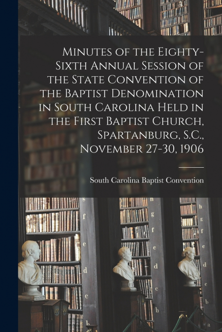 Minutes of the Eighty-sixth Annual Session of the State Convention of the Baptist Denomination in South Carolina Held in the First Baptist Church, Spartanburg, S.C., November 27-30, 1906