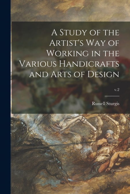 A Study of the Artist’s Way of Working in the Various Handicrafts and Arts of Design; v.2