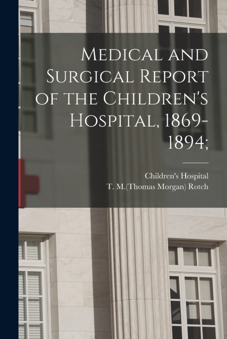 Medical and Surgical Report of the Children’s Hospital, 1869-1894;