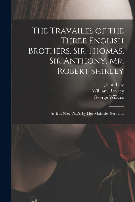 The Travailes of the Three English Brothers, Sir Thomas, Sir Anthony, Mr. Robert Shirley