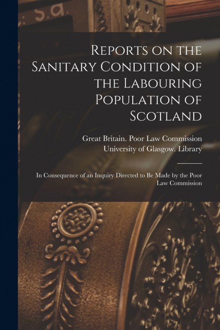 Reports on the Sanitary Condition of the Labouring Population of Scotland [electronic Resource]