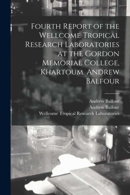 Fourth Report of the Wellcome Tropical Research Laboratories at the Gordon Memorial College, Khartoum. Andrew Balfour