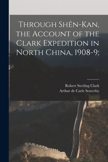 Through Shên-Kan, the Account of the Clark Expedition in North China, 1908-9;