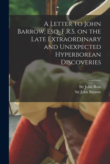 A Letter to John Barrow, Esq. F.R.S. on the Late Extraordinary and Unexpected Hyperborean Discoveries [microform]