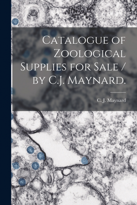 Catalogue of Zoological Supplies for Sale / by C.J. Maynard.