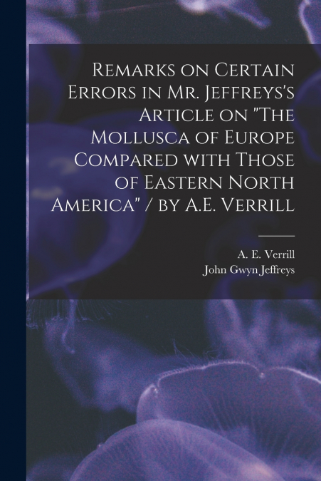 Remarks on Certain Errors in Mr. Jeffreys’s Article on 'The Mollusca of Europe Compared With Those of Eastern North America' / by A.E. Verrill